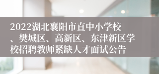 2022湖北襄阳市直中小学校、樊城区、高新区、东津新区学校招聘教师紧缺人才面试公告