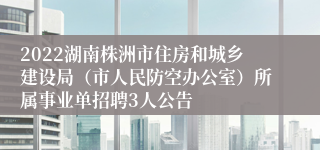 2022湖南株洲市住房和城乡建设局（市人民防空办公室）所属事业单招聘3人公告