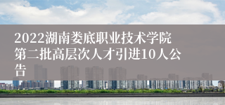 2022湖南娄底职业技术学院第二批高层次人才引进10人公告