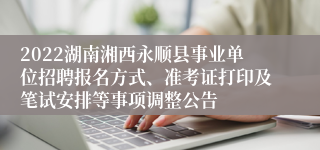 2022湖南湘西永顺县事业单位招聘报名方式、准考证打印及笔试安排等事项调整公告