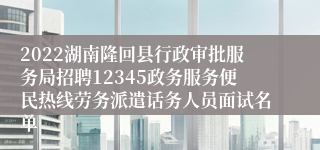 2022湖南隆回县行政审批服务局招聘12345政务服务便民热线劳务派遣话务人员面试名单