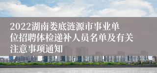 2022湖南娄底涟源市事业单位招聘体检递补人员名单及有关注意事项通知