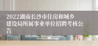 2022湖南长沙市住房和城乡建设局所属事业单位招聘考核公告
