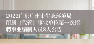 2022广东广州市生态环境局所属（代管）事业单位第一次招聘事业编制人员8人公告