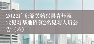 2022广东韶关始兴县青年就业见习基地招募2名见习人员公告（六）