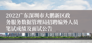 2022广东深圳市大鹏新区政务服务数据管理局招聘编外人员笔试成绩及面试公告