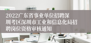 2022广东省事业单位招聘深圳考区深圳市工业和信息化局招聘岗位资格审核通知