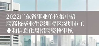 2022广东省事业单位集中招聘高校毕业生深圳考区深圳市工业和信息化局招聘资格审核