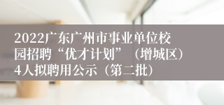 2022广东广州市事业单位校园招聘“优才计划”（增城区）4人拟聘用公示（第二批）