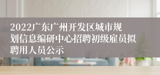 2022广东广州开发区城市规划信息编研中心招聘初级雇员拟聘用人员公示
