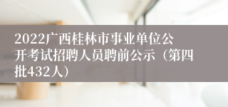 2022广西桂林市事业单位公开考试招聘人员聘前公示（第四批432人）