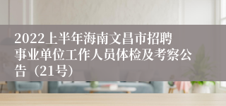 2022上半年海南文昌市招聘事业单位工作人员体检及考察公告（21号）