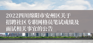 2022四川绵阳市安州区关于招聘社区专职网格员笔试成绩及面试相关事宜的公告