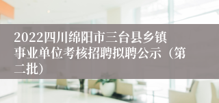 2022四川绵阳市三台县乡镇事业单位考核招聘拟聘公示（第二批）