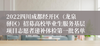 2022四川成都经开区（龙泉驿区）招募高校毕业生服务基层项目志愿者递补体检第一批名单