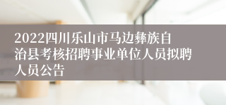 2022四川乐山市马边彝族自治县考核招聘事业单位人员拟聘人员公告