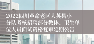 2022四川革命老区大英县小分队考核招聘部分教体、卫生单位人员面试资格复审延期公告