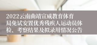 2022云南曲靖宣威教育体育局免试安置优秀残疾人运动员体检、考察结果及拟录用情况公告