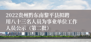 2022贵州黔东南黎平县拟聘用八十三名人员为事业单位工作人员公示（第二批）