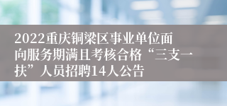 2022重庆铜梁区事业单位面向服务期满且考核合格“三支一扶”人员招聘14人公告