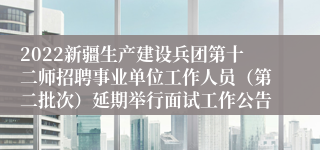 2022新疆生产建设兵团第十二师招聘事业单位工作人员（第二批次）延期举行面试工作公告