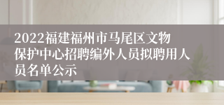 2022福建福州市马尾区文物保护中心招聘编外人员拟聘用人员名单公示