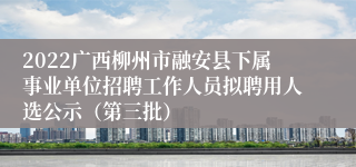 2022广西柳州市融安县下属事业单位招聘工作人员拟聘用人选公示（第三批）