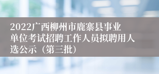 2022广西柳州市鹿寨县事业单位考试招聘工作人员拟聘用人选公示（第三批）