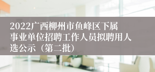 2022广西柳州市鱼峰区下属事业单位招聘工作人员拟聘用人选公示（第二批）