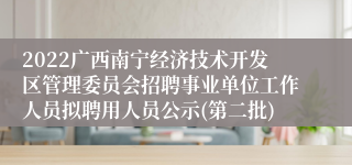 2022广西南宁经济技术开发区管理委员会招聘事业单位工作人员拟聘用人员公示(第二批)