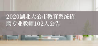 2020湖北大冶市教育系统招聘专业教师102人公告