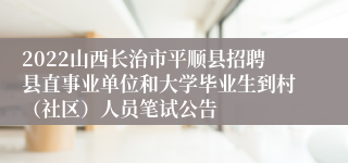 2022山西长治市平顺县招聘县直事业单位和大学毕业生到村（社区）人员笔试公告