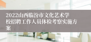 2022山西临汾市文化艺术学校招聘工作人员体检考察实施方案