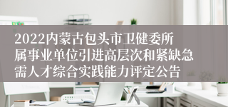 2022内蒙古包头市卫健委所属事业单位引进高层次和紧缺急需人才综合实践能力评定公告