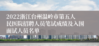 2022浙江台州温岭市第五人民医院招聘人员笔试成绩及入围面试人员名单