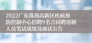 2022广东珠海高新区疾病预防控制中心招聘9名合同聘用制人员笔试成绩及面试公告