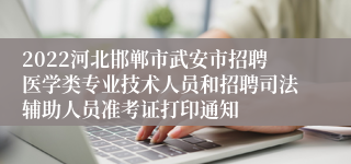 2022河北邯郸市武安市招聘医学类专业技术人员和招聘司法辅助人员准考证打印通知