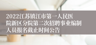 2022江苏镇江市第一人民医院新区分院第二次招聘事业编制人员报名截止时间公告