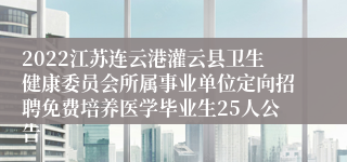 2022江苏连云港灌云县卫生健康委员会所属事业单位定向招聘免费培养医学毕业生25人公告