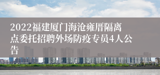 2022福建厦门海沧雍厝隔离点委托招聘外场防疫专员4人公告