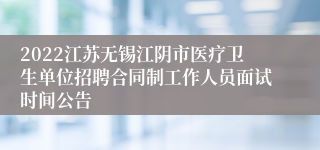 2022江苏无锡江阴市医疗卫生单位招聘合同制工作人员面试时间公告