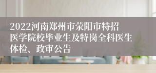 2022河南郑州市荥阳市特招医学院校毕业生及特岗全科医生体检、政审公告