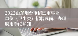 2022山东烟台市招远市事业单位（卫生类）招聘选岗、办理聘用手续通知