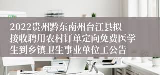 2022贵州黔东南州台江县拟接收聘用农村订单定向免费医学生到乡镇卫生事业单位工公告