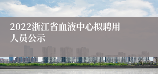 2022浙江省血液中心拟聘用人员公示