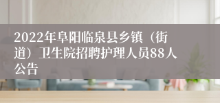 2022年阜阳临泉县乡镇（街道）卫生院招聘护理人员88人公告