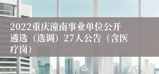 2022重庆潼南事业单位公开遴选（选调）27人公告（含医疗岗）