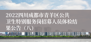 2022四川成都市青羊区公共卫生特别服务岗招募人员体检结果公告（八）