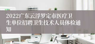 2022广东云浮罗定市医疗卫生单位招聘卫生技术人员体检通知