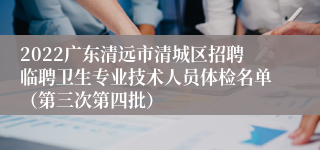 2022广东清远市清城区招聘临聘卫生专业技术人员体检名单（第三次第四批）